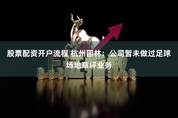 股票配资开户流程 杭州园林：公司暂未做过足球场地草坪业务