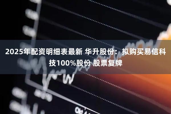 2025年配资明细表最新 华升股份：拟购买易信科技100%股份 股票复牌