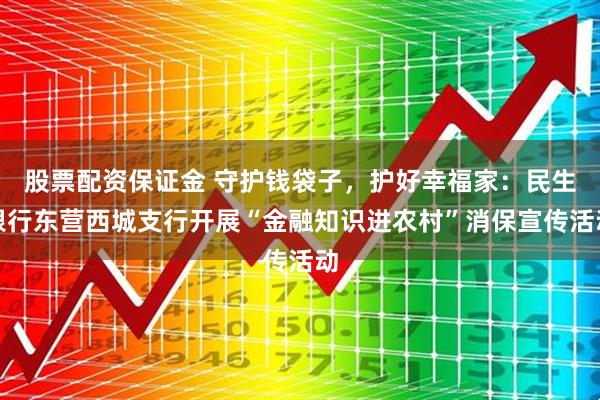 股票配资保证金 守护钱袋子，护好幸福家：民生银行东营西城支行开展“金融知识进农村”消保宣传活动