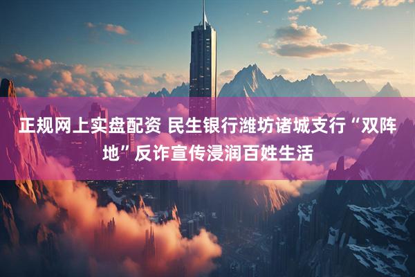 正规网上实盘配资 民生银行潍坊诸城支行“双阵地”反诈宣传浸润百姓生活