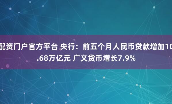 配资门户官方平台 央行：前五个月人民币贷款增加10.68万亿元 广义货币增长7.9%