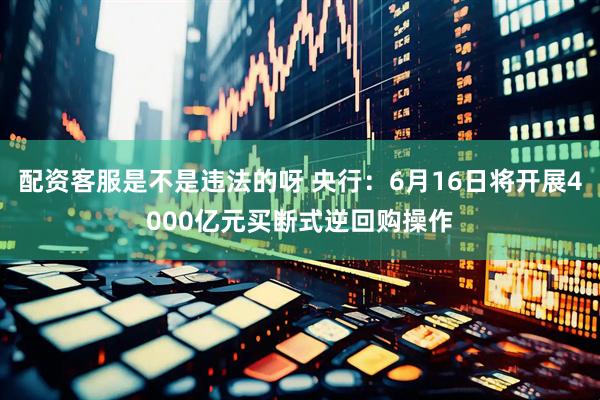 配资客服是不是违法的呀 央行：6月16日将开展4000亿元买断式逆回购操作