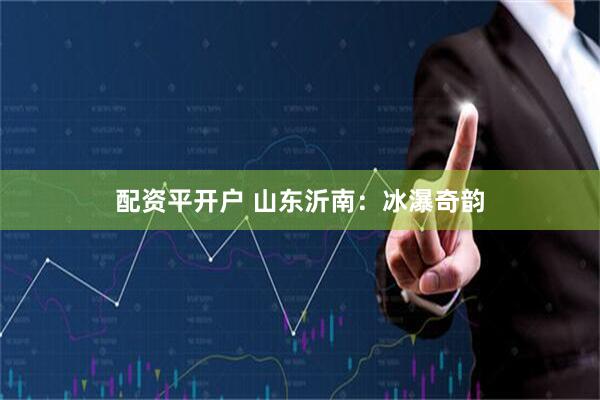 配资平开户 山东沂南：冰瀑奇韵