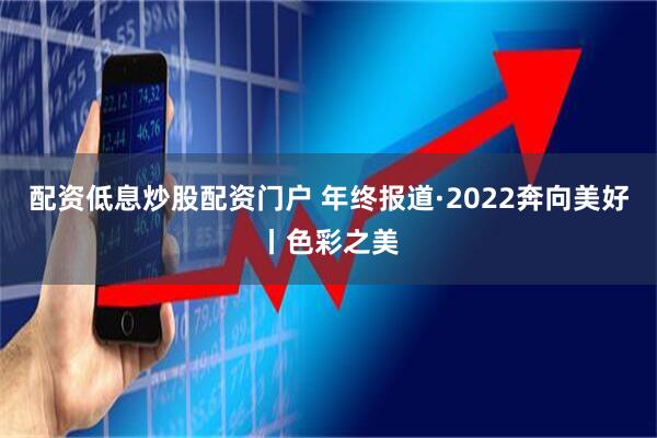 配资低息炒股配资门户 年终报道·2022奔向美好丨色彩之美