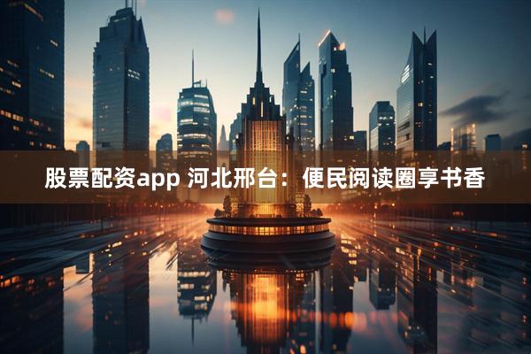 股票配资app 河北邢台：便民阅读圈享书香