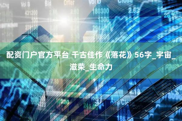 配资门户官方平台 千古佳作《落花》56字_宇宙_滋荣_生命力
