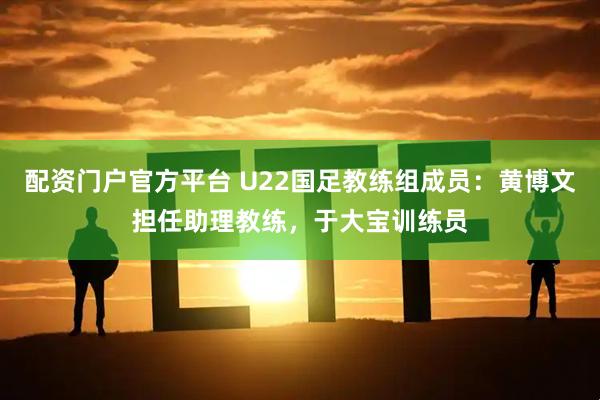 配资门户官方平台 U22国足教练组成员：黄博文担任助理教练，于大宝训练员