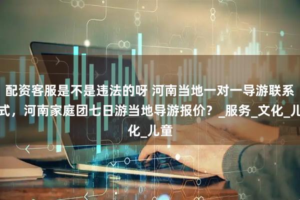 配资客服是不是违法的呀 河南当地一对一导游联系方式，河南家庭团七日游当地导游报价？_服务_文化_儿童