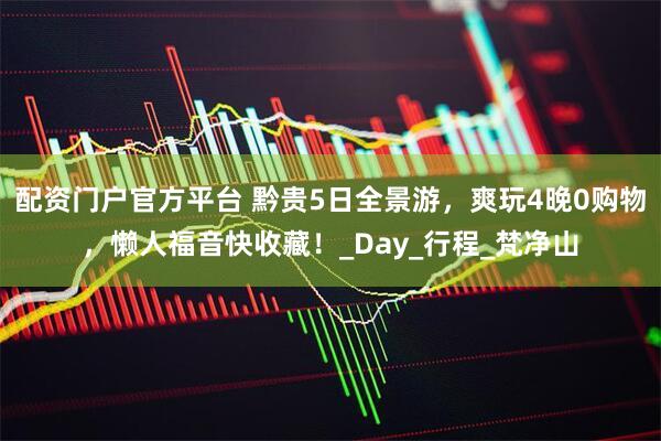 配资门户官方平台 黔贵5日全景游，爽玩4晚0购物，懒人福音快收藏！_Day_行程_梵净山