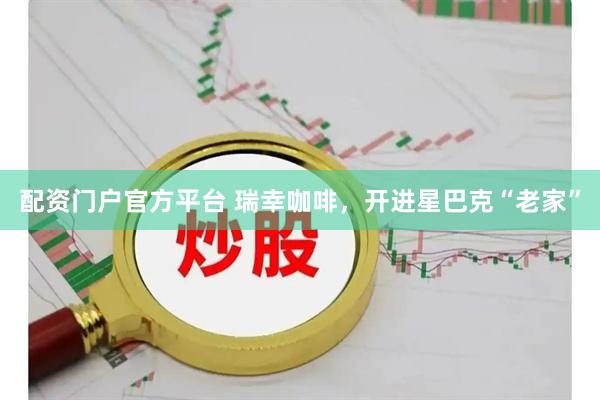 配资门户官方平台 瑞幸咖啡，开进星巴克“老家”
