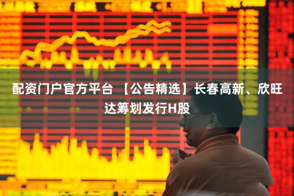 配资门户官方平台 【公告精选】长春高新、欣旺达筹划发行H股