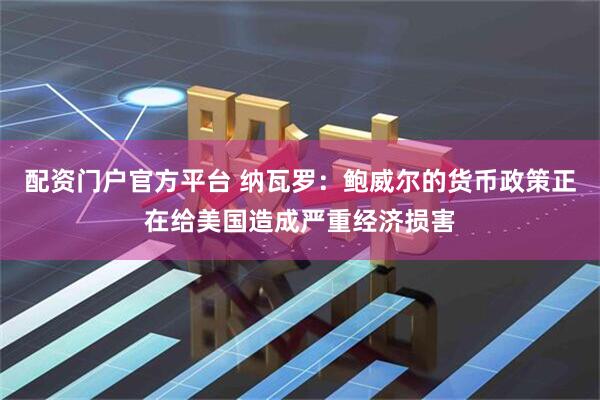 配资门户官方平台 纳瓦罗：鲍威尔的货币政策正在给美国造成严重经济损害