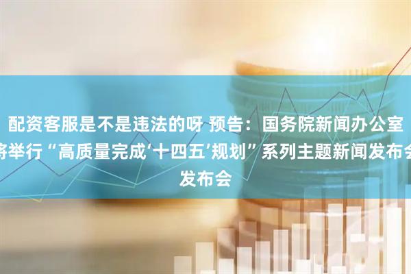 配资客服是不是违法的呀 预告：国务院新闻办公室将举行“高质量完成‘十四五’规划”系列主题新闻发布会