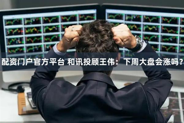 配资门户官方平台 和讯投顾王伟：下周大盘会涨吗？