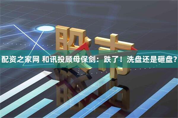配资之家网 和讯投顾母保剑：跌了！洗盘还是砸盘？