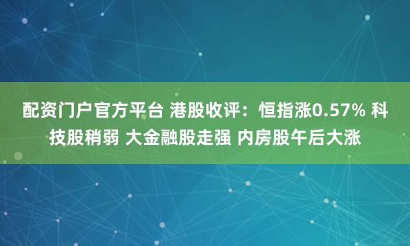 配资门户官方平台 港股收评：恒指涨0.57% 科技股稍弱 大金融股走强 内房股午后大涨