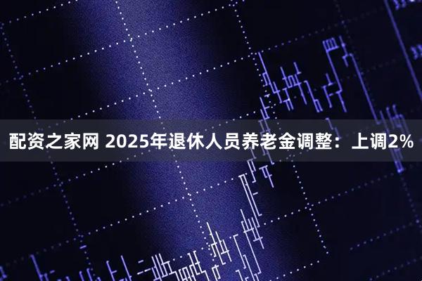 配资之家网 2025年退休人员养老金调整：上调2%
