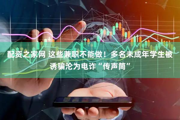 配资之家网 这些兼职不能做！多名未成年学生被诱骗沦为电诈“传声筒”