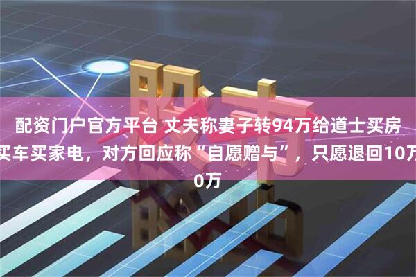 配资门户官方平台 丈夫称妻子转94万给道士买房买车买家电，对方回应称“自愿赠与”，只愿退回10万