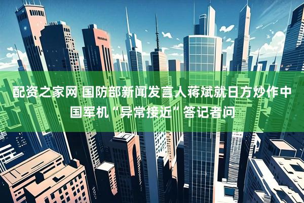 配资之家网 国防部新闻发言人蒋斌就日方炒作中国军机“异常接近”答记者问