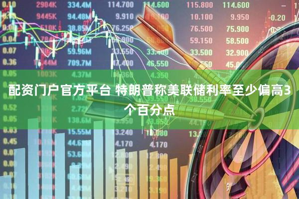 配资门户官方平台 特朗普称美联储利率至少偏高3个百分点