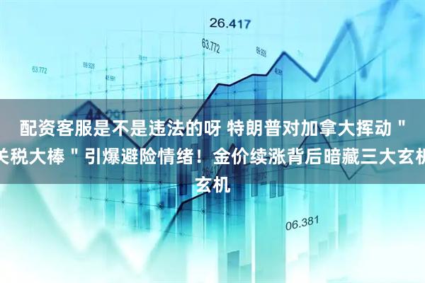 配资客服是不是违法的呀 特朗普对加拿大挥动＂关税大棒＂引爆避险情绪！金价续涨背后暗藏三大玄机