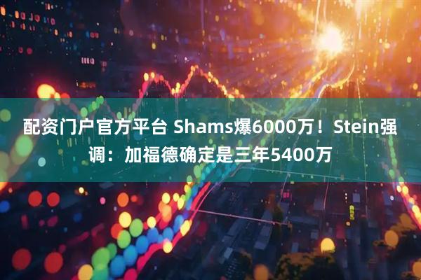 配资门户官方平台 Shams爆6000万！Stein强调：加福德确定是三年5400万