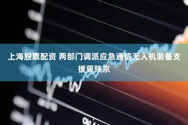 上海股票配资 两部门调派应急通信无人机装备支援冀陕京