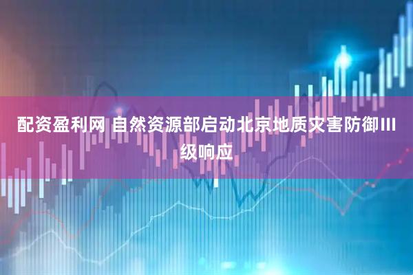 配资盈利网 自然资源部启动北京地质灾害防御Ⅲ级响应