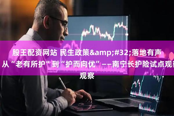 股王配资网站 民生政策&#32;落地有声｜从“老有所护”到“护而向优”——南宁长护险试点观察
