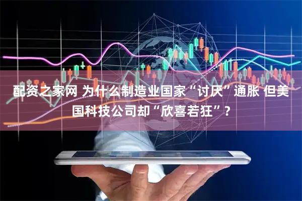 配资之家网 为什么制造业国家“讨厌”通胀 但美国科技公司却“欣喜若狂”？