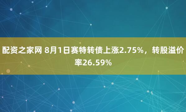 配资之家网 8月1日赛特转债上涨2.75%，转股溢价率26.59%
