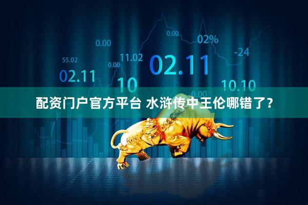 配资门户官方平台 水浒传中王伦哪错了？