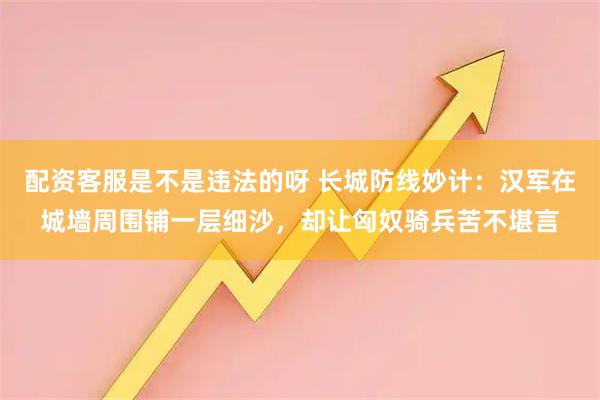 配资客服是不是违法的呀 长城防线妙计：汉军在城墙周围铺一层细沙，却让匈奴骑兵苦不堪言