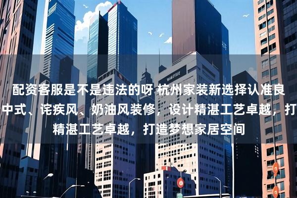 配资客服是不是违法的呀 杭州家装新选择认准良工装饰，专注新中式、诧疾风、奶油风装修，设计精湛工艺卓越，打造梦想家居空间