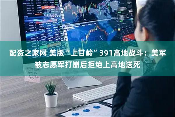 配资之家网 美版“上甘岭”391高地战斗：美军被志愿军打崩后拒绝上高地送死