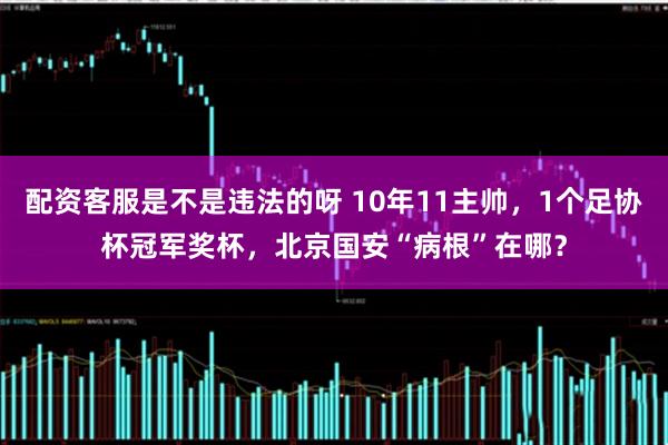 配资客服是不是违法的呀 10年11主帅,1个足协杯冠军奖杯,北京国安“病根”在哪?