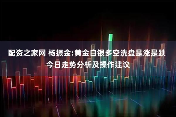 配资之家网 杨振金:黄金白银多空洗盘是涨是跌 今日走势分析及操作建议