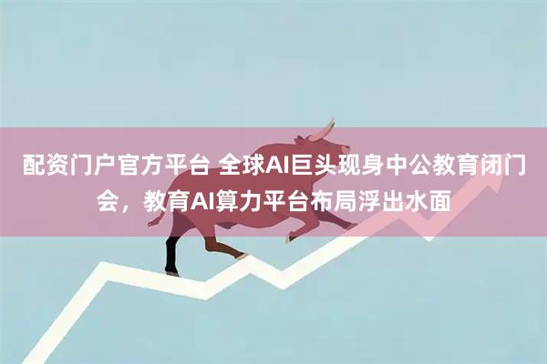 配资门户官方平台 全球AI巨头现身中公教育闭门会,教育AI算力平台布局浮出水面