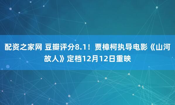配资之家网 豆瓣评分8.1！贾樟柯执导电影《山河故人》定档12月12日重映