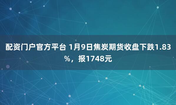 配资门户官方平台 1月9日焦炭期货收盘下跌1.83%，报1748元