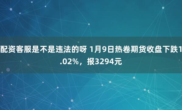 配资客服是不是违法的呀 1月9日热卷期货收盘下跌1.02%,报3294元