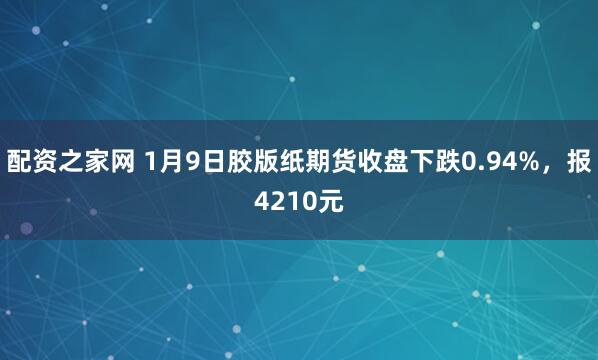 配资之家网 1月9日胶版纸期货收盘下跌0.94%，报4210元