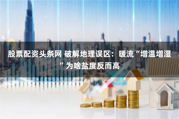 股票配资头条网 破解地理误区:暖流“增温增湿”为啥盐度反而高