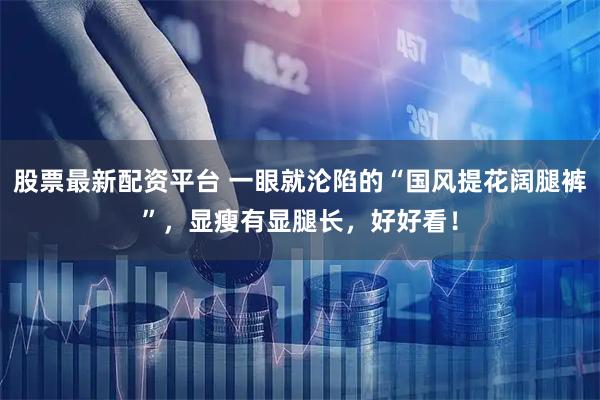 股票最新配资平台 一眼就沦陷的“国风提花阔腿裤”，显瘦有显腿长，好好看！