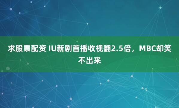 求股票配资 IU新剧首播收视翻2.5倍，MBC却笑不出来