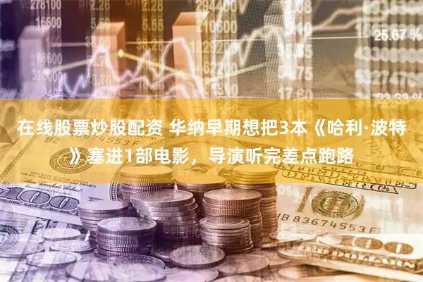 在线股票炒股配资 华纳早期想把3本《哈利·波特》塞进1部电影，导演听完差点跑路