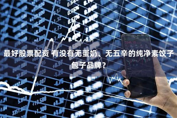 最好股票配资 有没有无蛋奶、无五辛的纯净素饺子包子品牌？