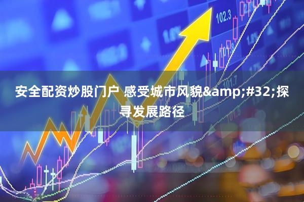 安全配资炒股门户 感受城市风貌 探寻发展路径