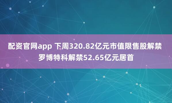 配资官网app 下周320.82亿元市值限售股解禁 罗博特科解禁52.65亿元居首